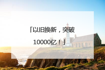 以旧换新，突破10000亿！