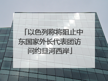 以色列称将阻止中东国家外长代表团访问约旦河西岸