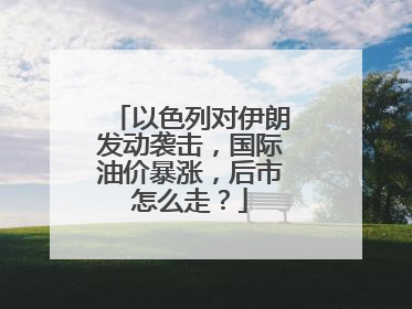 以色列对伊朗发动袭击，国际油价暴涨，后市怎么走？