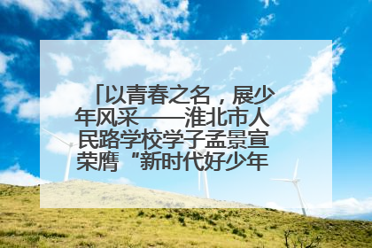 以青春之名，展少年风采——淮北市人民路学校学子孟景宣荣膺“新时代好少年”荣誉称号