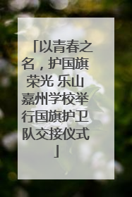 以青春之名，护国旗荣光 乐山嘉州学校举行国旗护卫队交接仪式