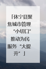 休宁县聚焦城市管理“小切口” 推动为民服务“大提升”