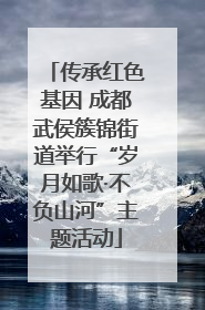 传承红色基因 成都武侯簇锦街道举行“岁月如歌·不负山河”主题活动