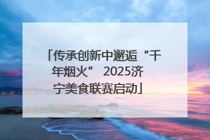 传承创新中邂逅“千年烟火” 2025济宁美食联赛启动