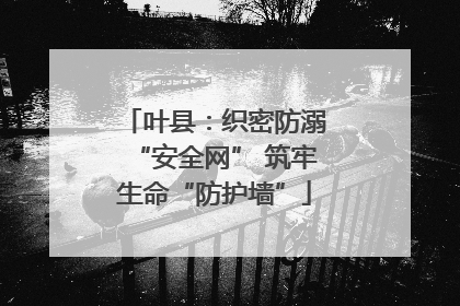 叶县：织密防溺“安全网” 筑牢生命“防护墙”