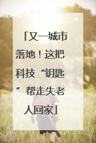 又一城市落地！这把科技“钥匙”帮走失老人回家