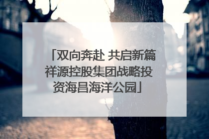 双向奔赴 共启新篇 祥源控股集团战略投资海昌海洋公园