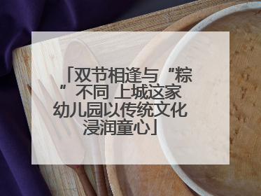 双节相逢与“粽”不同 上城这家幼儿园以传统文化浸润童心