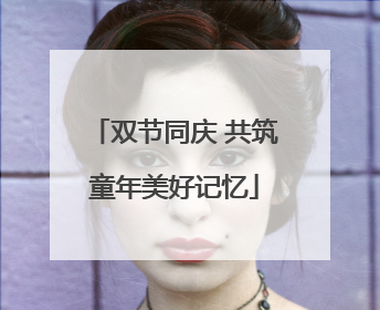 双节同庆 共筑童年美好记忆