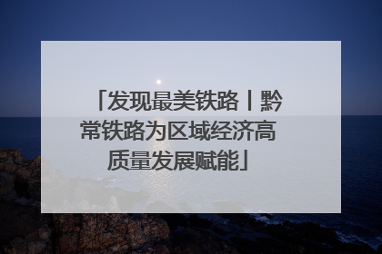 发现最美铁路丨黔常铁路为区域经济高质量发展赋能