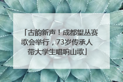 古韵新声！成都望丛赛歌会举行，73岁传承人带大学生唱响山歌