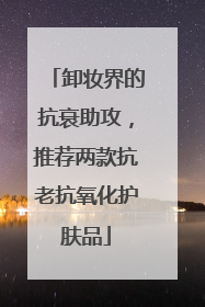 卸妆界的抗衰助攻，推荐两款抗老抗氧化护肤品