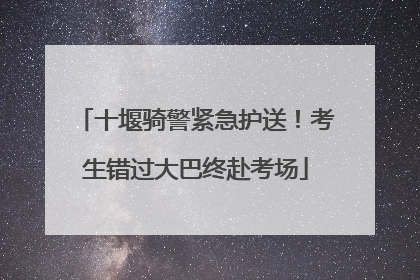 十堰骑警紧急护送！考生错过大巴终赴考场