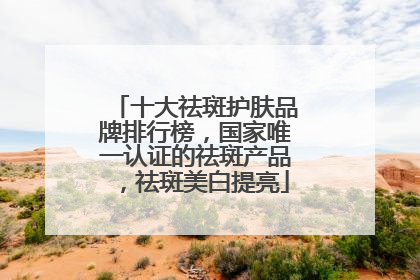 十大祛斑护肤品牌排行榜，国家唯一认证的祛斑产品，祛斑美白提亮