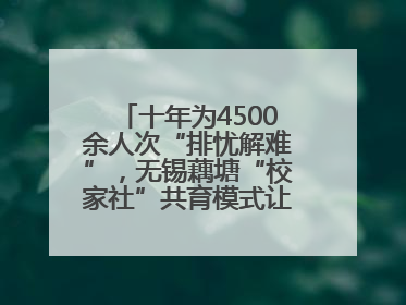 十年为4500余人次“排忧解难”，无锡藕塘“校家社”共育模式让家长受惠