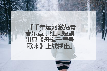 千年运河激荡青春乐章，红果短剧出品《舟楫千里号歌来》上线播出