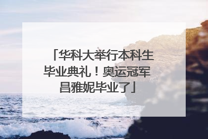 华科大举行本科生毕业典礼！奥运冠军昌雅妮毕业了