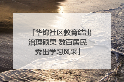华锦社区教育结出治理硕果 数百居民秀出学习风采