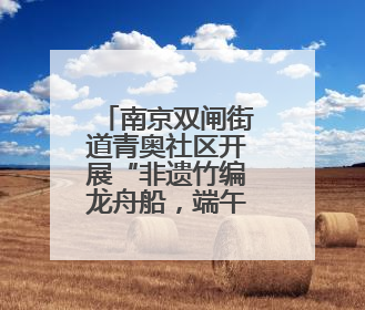 南京双闸街道青奥社区开展“非遗竹编龙舟船，端午安康贺顺遂”主题活动