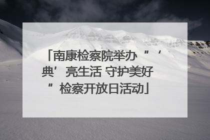 南康检察院举办“‘典’亮生活 守护美好”检察开放日活动