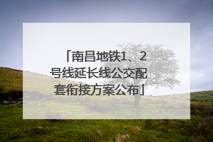 南昌地铁1、2号线延长线公交配套衔接方案公布