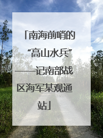 南海前哨的“高山水兵”——记南部战区海军某观通站