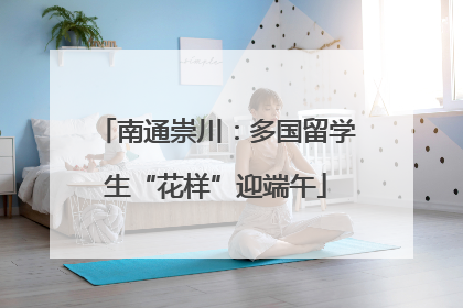 南通崇川：多国留学生“花样”迎端午