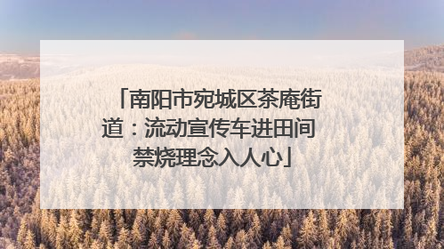 南阳市宛城区茶庵街道：流动宣传车进田间 禁烧理念入人心