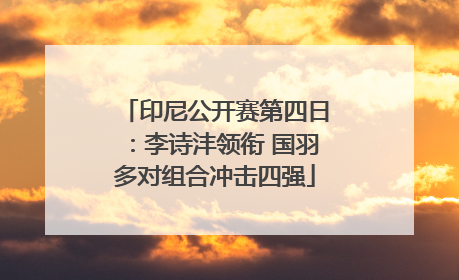 印尼公开赛第四日：李诗沣领衔 国羽多对组合冲击四强