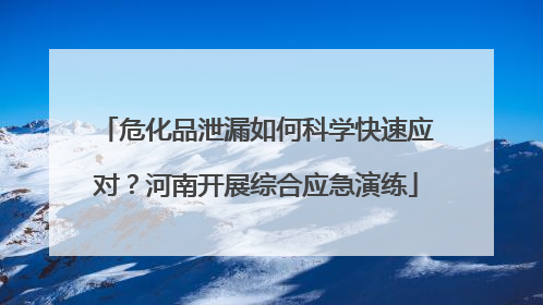 危化品泄漏如何科学快速应对？河南开展综合应急演练