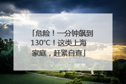 危险！一分钟飙到130℃！这类上海家庭，赶紧自查