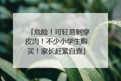 危险！可轻易刺穿皮肉！不少小学生购买！家长赶紧自查