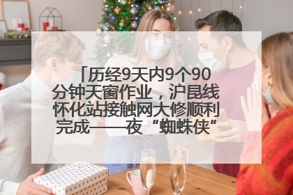 历经9天内9个90分钟天窗作业，沪昆线怀化站接触网大修顺利完成——夜“蜘蛛侠”，与时间赛跑