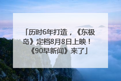 历时6年打造，《东极岛》定档8月8日上映！《90早新闻》来了