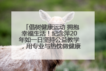 倡树健康运动 拥抱幸福生活！纪念萍20年如一日坚持公益教学，用专业与热忱做健康生活的引路人