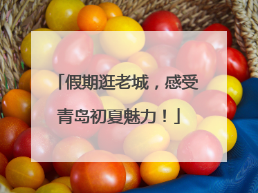 假期逛老城，感受青岛初夏魅力！