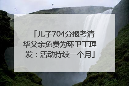 儿子704分报考清华父亲免费为环卫工理发：活动持续一个月