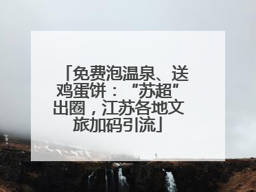 免费泡温泉、送鸡蛋饼：“苏超”出圈，江苏各地文旅加码引流