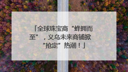 全球珠宝商“蜂拥而至”，义乌未来商铺掀“抢定”热潮！