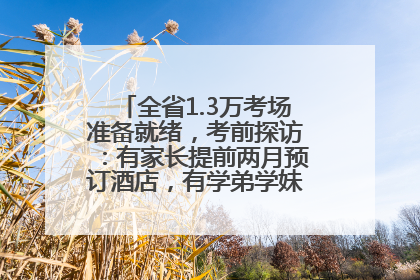 全省1.3万考场准备就绪，考前探访：有家长提前两月预订酒店，有学弟学妹隔空送上暖心祝福