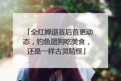 全红婵退赛后首更动态，钓鱼遛狗吃美食，还是一样古灵精怪
