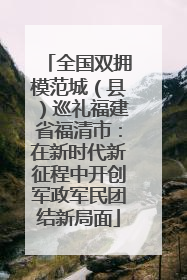 全国双拥模范城（县）巡礼福建省福清市：在新时代新征程中开创军政军民团结新局面