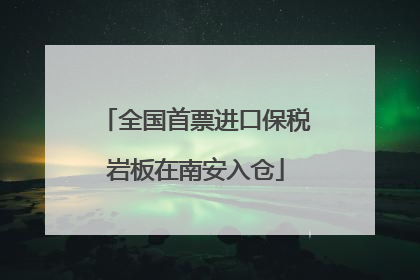 全国首票进口保税岩板在南安入仓