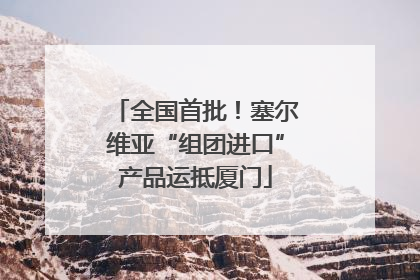 全国首批！塞尔维亚“组团进口”产品运抵厦门