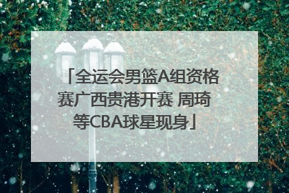 全运会男篮A组资格赛广西贵港开赛 周琦等CBA球星现身