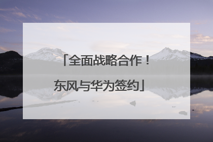 全面战略合作！东风与华为签约