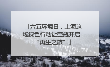 六五环境日，上海这场绿色行动让空瓶开启 “再生之旅”