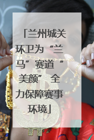 兰州城关环卫为“兰马”赛道“美颜” 全力保障赛事环境