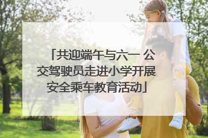 共迎端午与六一 公交驾驶员走进小学开展安全乘车教育活动