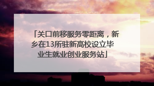 关口前移服务零距离，新乡在13所驻新高校设立毕业生就业创业服务站